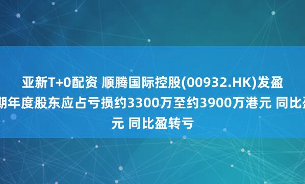 亚新T+0配资 顺腾国际控股(00932.HK)发盈警 预期年度股东应占亏损约3300万至约3900万港元 同比盈转亏