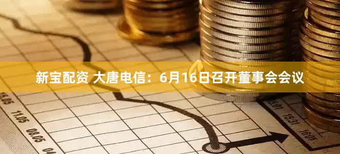 新宝配资 大唐电信：6月16日召开董事会会议