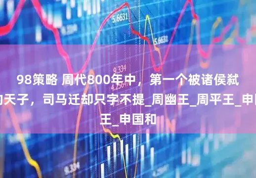 98策略 周代800年中，第一个被诸侯弑杀的天子，司马迁却只字不提_周幽王_周平王_申国和