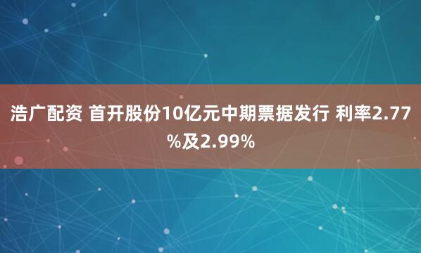浩广配资 首开股份10亿元中期票据发行 利率2.77%及2.99%