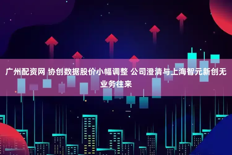 广州配资网 协创数据股价小幅调整 公司澄清与上海智元新创无业务往来