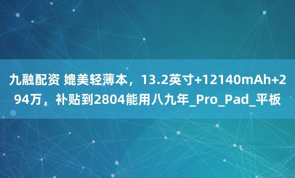 九融配资 媲美轻薄本，13.2英寸+12140mAh+294万，补贴到2804能用八九年_Pro_Pad_平板