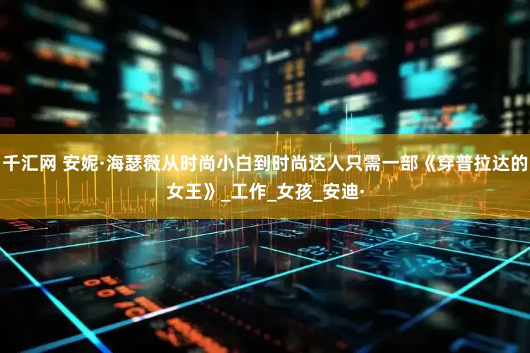 千汇网 安妮·海瑟薇从时尚小白到时尚达人只需一部《穿普拉达的女王》_工作_女孩_安迪·