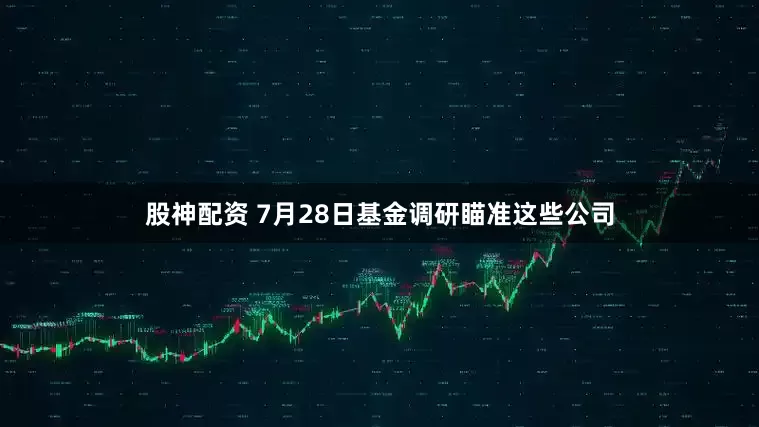 股神配资 7月28日基金调研瞄准这些公司