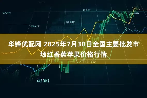 华锋优配网 2025年7月30日全国主要批发市场红香蕉苹果价格行情