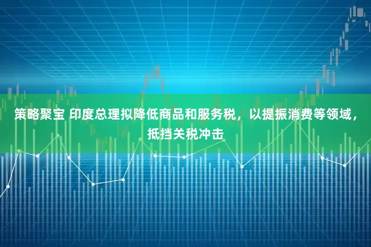 策略聚宝 印度总理拟降低商品和服务税，以提振消费等领域，抵挡关税冲击