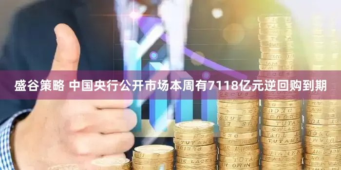 盛谷策略 中国央行公开市场本周有7118亿元逆回购到期