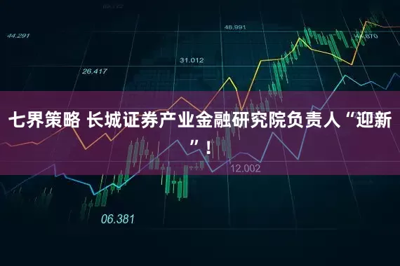 七界策略 长城证券产业金融研究院负责人“迎新”！