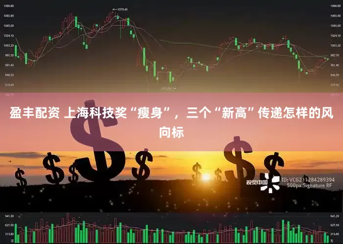 盈丰配资 上海科技奖“瘦身”，三个“新高”传递怎样的风向标