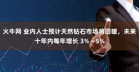 火牛网 业内人士预计天然钻石市场将回暖，未来十年内每年增长 3%～5%