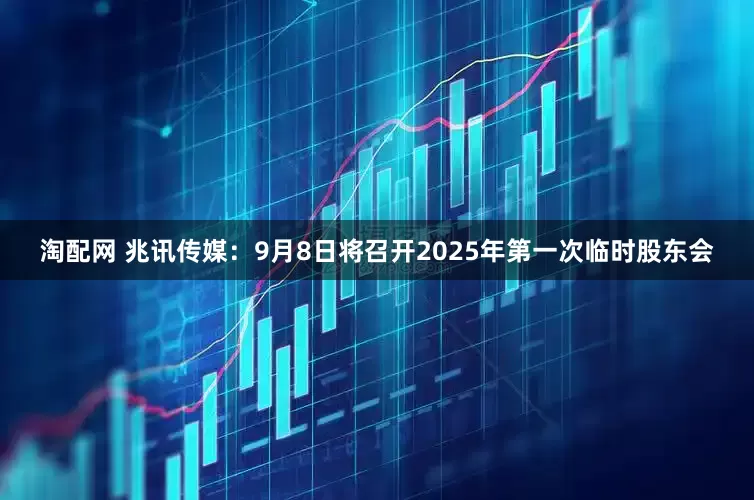 淘配网 兆讯传媒：9月8日将召开2025年第一次临时股东会
