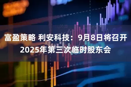 富盈策略 利安科技：9月8日将召开2025年第三次临时股东会
