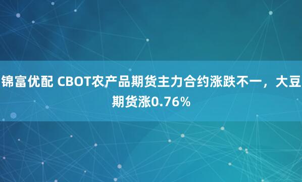 锦富优配 CBOT农产品期货主力合约涨跌不一，大豆期货涨0.76%