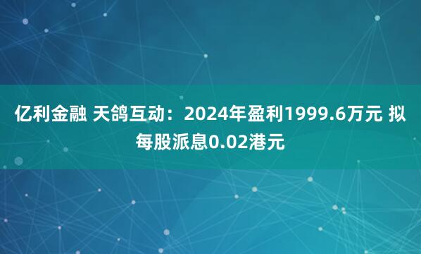 亿利金融 天鸽互动：2024年盈利1999.6万元 拟每股派息0.02港元