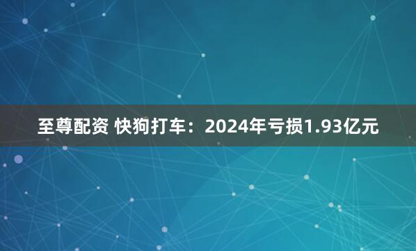 至尊配资 快狗打车：2024年亏损1.93亿元