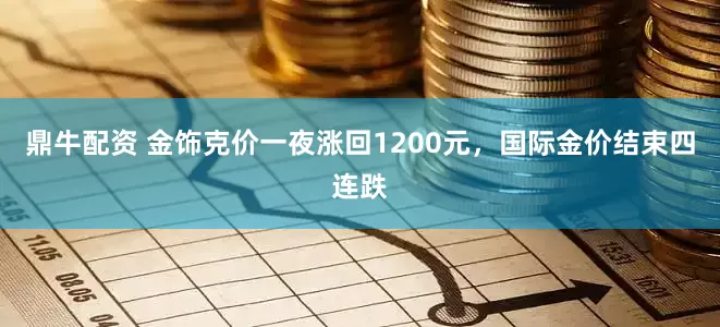 鼎牛配资 金饰克价一夜涨回1200元，国际金价结束四连跌