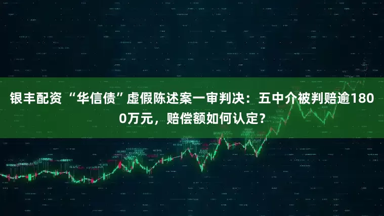 银丰配资 “华信债”虚假陈述案一审判决：五中介被判赔逾1800万元，赔偿额如何认定？