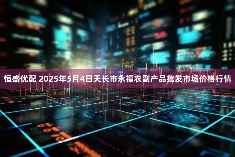 恒盛优配 2025年5月4日天长市永福农副产品批发市场价格行情