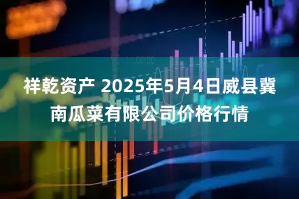 祥乾资产 2025年5月4日威县冀南瓜菜有限公司价格行情