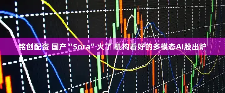 铭创配资 国产“Sora”火了 机构看好的多模态AI股出炉