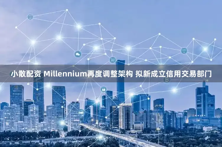 小散配资 Millennium再度调整架构 拟新成立信用交易部门