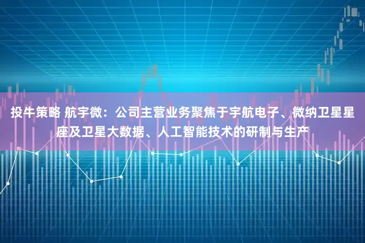 投牛策略 航宇微：公司主营业务聚焦于宇航电子、微纳卫星星座及卫星大数据、人工智能技术的研制与生产