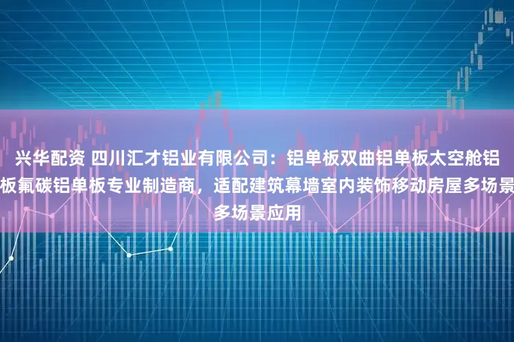 兴华配资 四川汇才铝业有限公司：铝单板双曲铝单板太空舱铝复合板氟碳铝单板专业制造商，适配建筑幕墙室内装饰移动房屋多场景应用