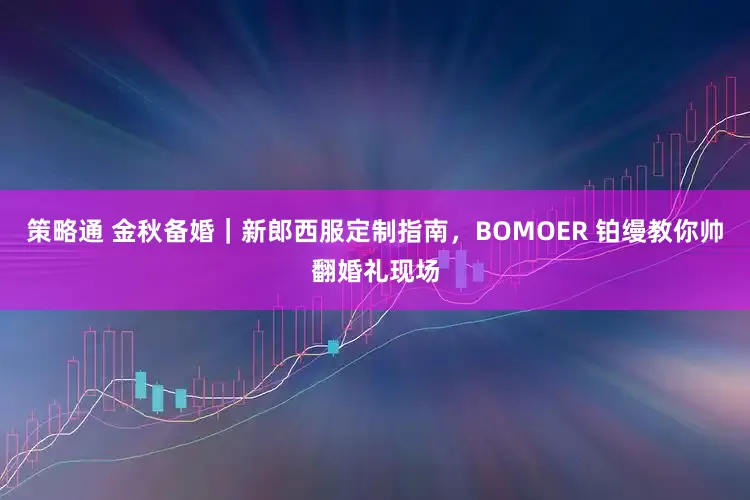 策略通 金秋备婚｜新郎西服定制指南，BOMOER 铂缦教你帅翻婚礼现场