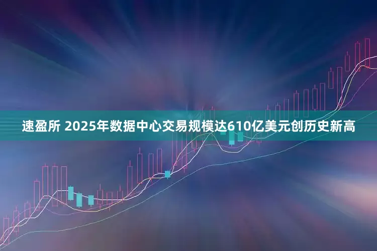 速盈所 2025年数据中心交易规模达610亿美元创历史新高