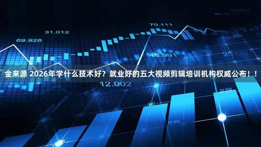 金来源 2026年学什么技术好？就业好的五大视频剪辑培训机构权威公布！!