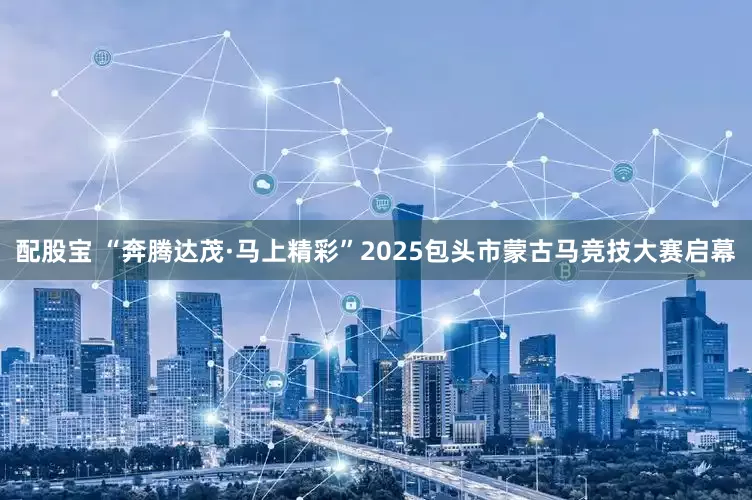 配股宝 “奔腾达茂·马上精彩”2025包头市蒙古马竞技大赛启幕