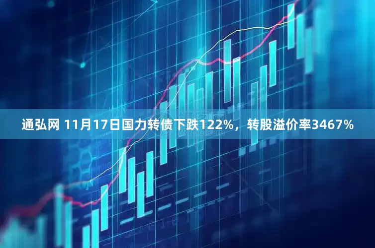 通弘网 11月17日国力转债下跌122%，转股溢价率3467%