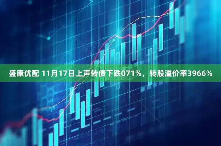 盛康优配 11月17日上声转债下跌071%,转股溢价率3966%