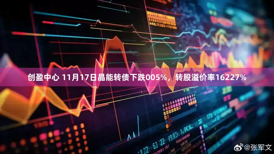 创盈中心 11月17日晶能转债下跌005%，转股溢价率16227%