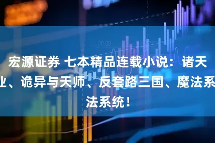 宏源证券 七本精品连载小说：诸天工业、诡异与天师、反套路三国、魔法系统！