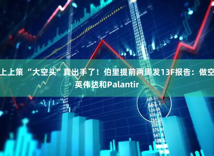 上上策 “大空头”真出手了!伯里提前两周发13F报告:做空英伟达和Palantir