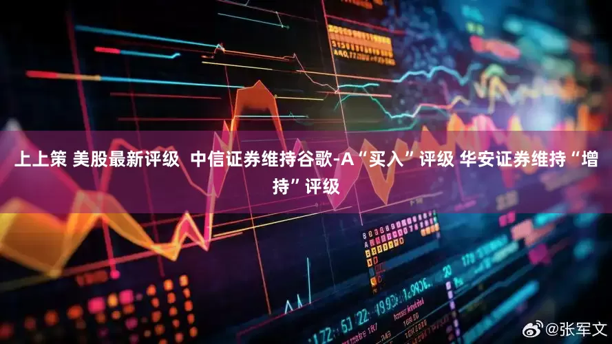 上上策 美股最新评级  中信证券维持谷歌-A“买入”评级 华安证券维持“增持”评级