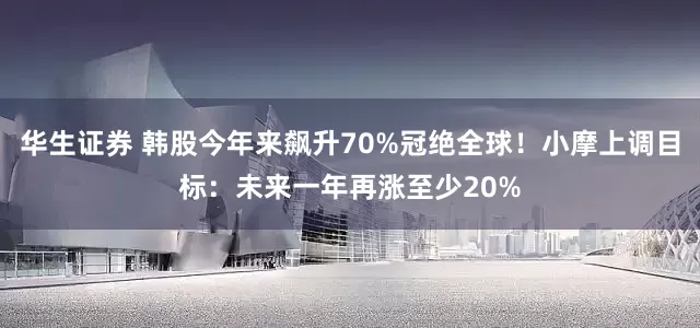 华生证券 韩股今年来飙升70%冠绝全球！小摩上调目标：未来一年再涨至少20%