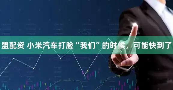 盟配资 小米汽车打脸“我们”的时候，可能快到了