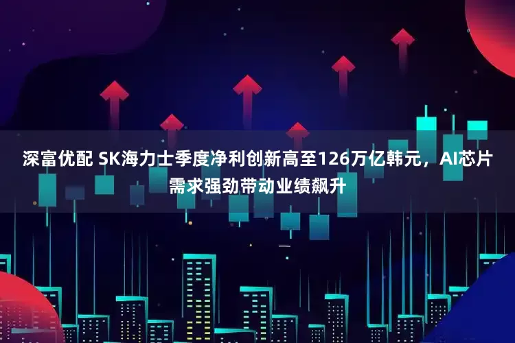 深富优配 SK海力士季度净利创新高至126万亿韩元，AI芯片需求强劲带动业绩飙升