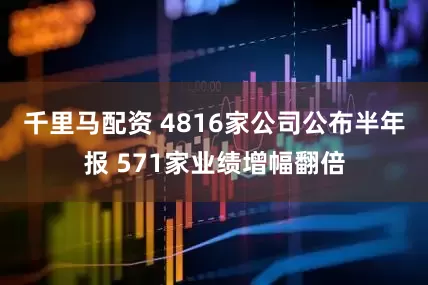 千里马配资 4816家公司公布半年报 571家业绩增幅翻倍